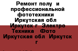 Ремонт полу- и профессиональной фототехники - Иркутская обл., Иркутск г. Электро-Техника » Фото   . Иркутская обл.,Иркутск г.